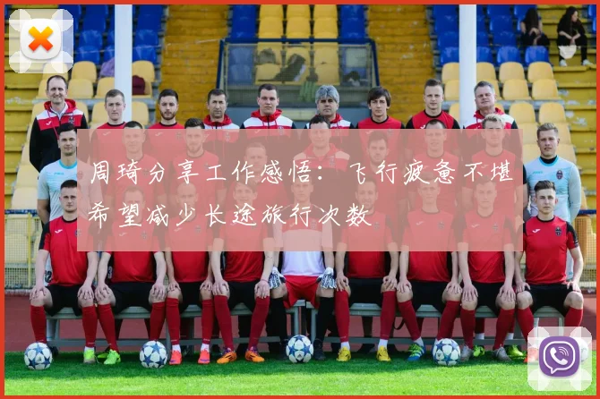 周琦分享工作感悟：飞行疲惫不堪希望减少长途旅行次数