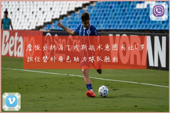 詹俊分析马丁内斯战术意图或让C罗担任替补角色助力球队胜利