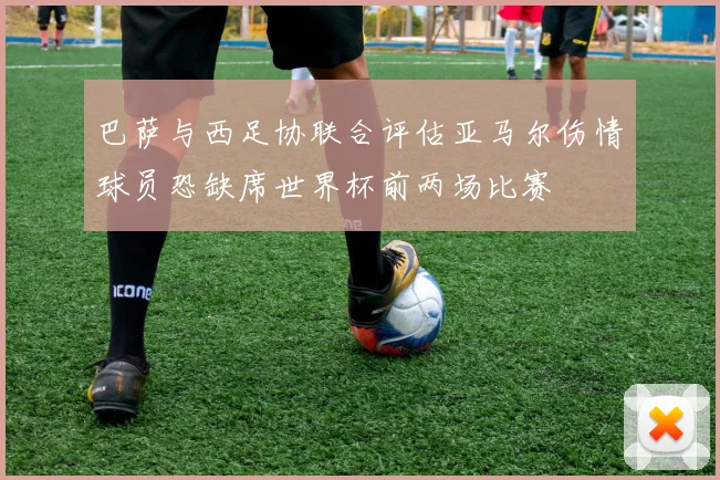 巴萨与西足协联合评估亚马尔伤情球员恐缺席世界杯前两场比赛