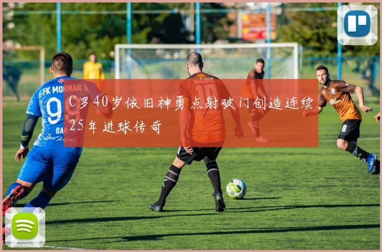 C罗40岁依旧神勇点射破门创造连续25年进球传奇