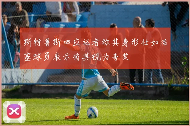 斯特鲁斯回应记者称其身形壮如活塞球员表示将其视为夸奖