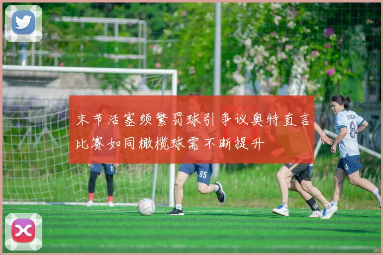 末节活塞频繁罚球引争议奥特直言比赛如同橄榄球需不断提升
