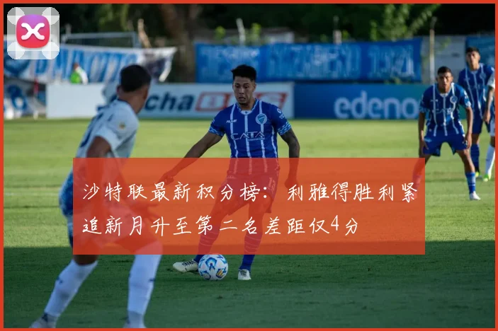 沙特联最新积分榜：利雅得胜利紧追新月升至第二名差距仅4分
