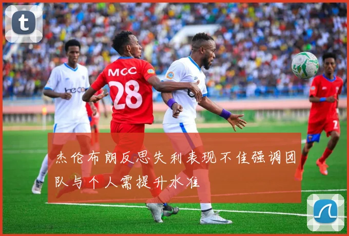 杰伦布朗反思失利表现不佳强调团队与个人需提升水准
