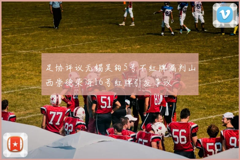 足协评议无锡吴钩5号不红牌漏判山西崇德荣海16号红牌引发争议