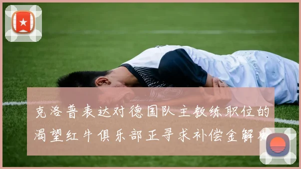 克洛普表达对德国队主教练职位的渴望红牛俱乐部正寻求补偿金解决方案