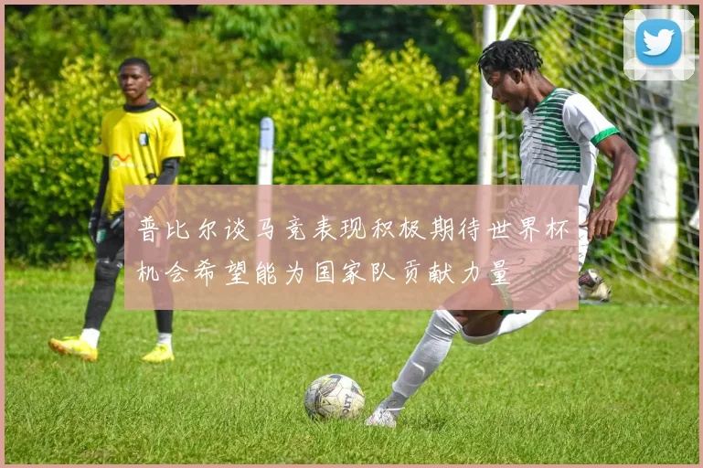 普比尔谈马竞表现积极期待世界杯机会希望能为国家队贡献力量