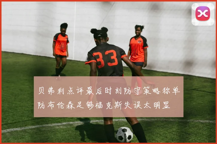 贝弗利点评最后时刻防守策略称单防布伦森足够福克斯失误太明显