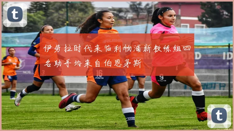 伊劳拉时代来临利物浦新教练组四名助手均来自伯恩茅斯