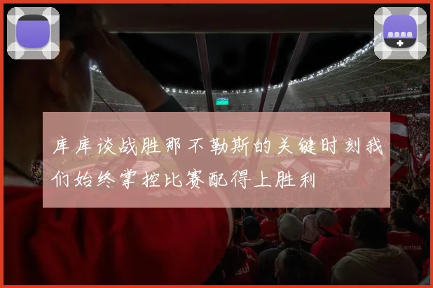 库库谈战胜那不勒斯的关键时刻我们始终掌控比赛配得上胜利