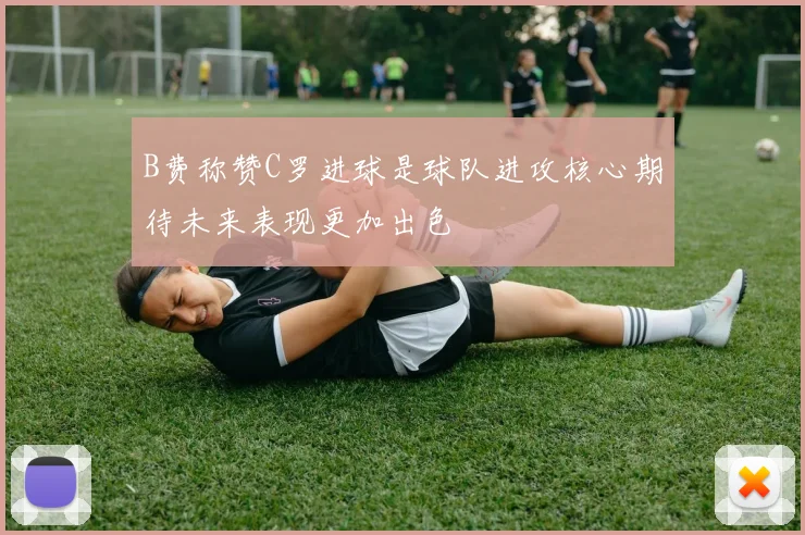 B费称赞C罗进球是球队进攻核心期待未来表现更加出色
