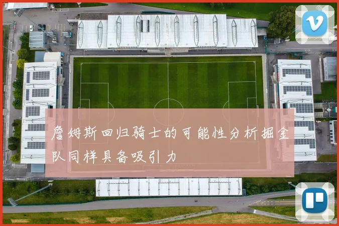 詹姆斯回归骑士的可能性分析掘金队同样具备吸引力