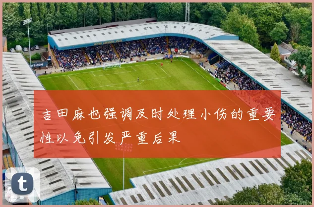 吉田麻也强调及时处理小伤的重要性以免引发严重后果