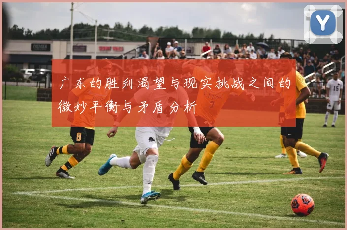 广东的胜利渴望与现实挑战之间的微妙平衡与矛盾分析