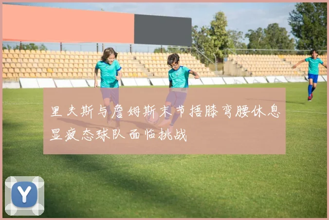 里夫斯与詹姆斯末节捂膝弯腰休息显疲态球队面临挑战
