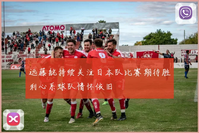 远藤航持续关注日本队比赛期待胜利心系球队情怀依旧