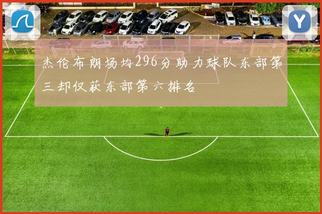 杰伦布朗场均296分助力球队东部第三却仅获东部第六排名