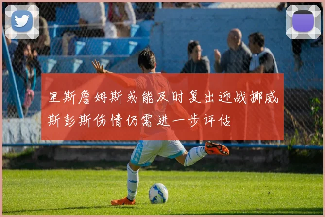 里斯詹姆斯或能及时复出迎战挪威斯彭斯伤情仍需进一步评估