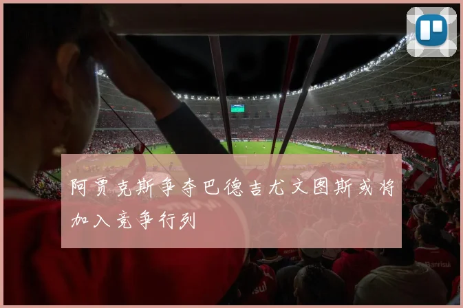 阿贾克斯争夺巴德吉尤文图斯或将加入竞争行列