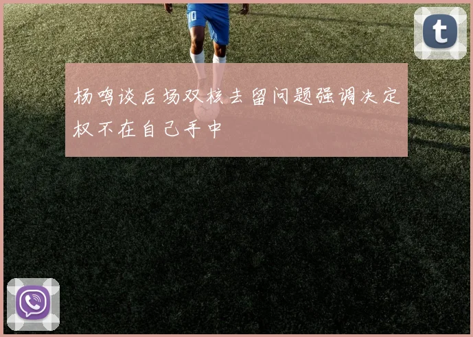 杨鸣谈后场双核去留问题强调决定权不在自己手中
