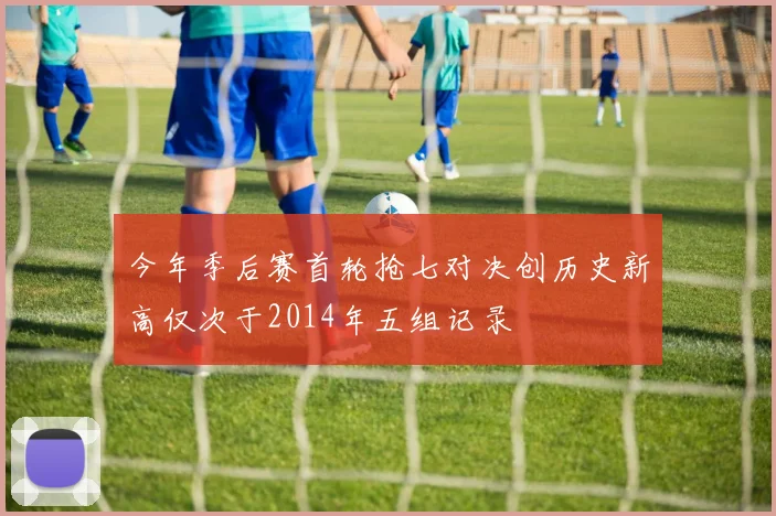 今年季后赛首轮抢七对决创历史新高仅次于2014年五组记录