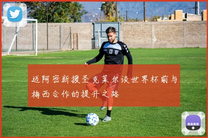 迈阿密新援圣克莱尔谈世界杯前与梅西合作的提升之路