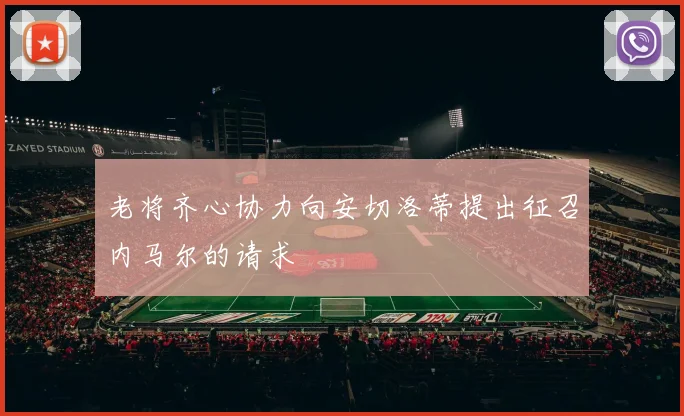 老将齐心协力向安切洛蒂提出征召内马尔的请求